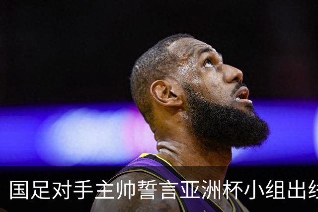 国足对手主帅誓言亚洲杯小组出线：新生代很有天赋
