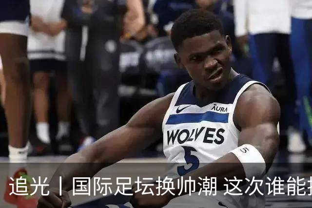 追光丨国际足坛换帅潮 这次谁能押对宝？
